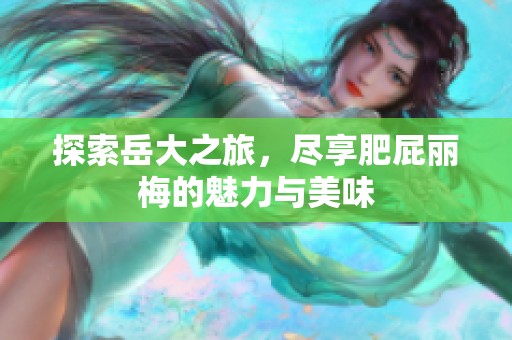 探索岳大之旅，尽享肥屁丽梅的魅力与美味