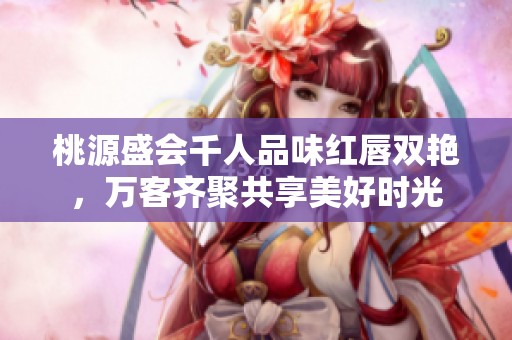 桃源盛会千人品味红唇双艳，万客齐聚共享美好时光