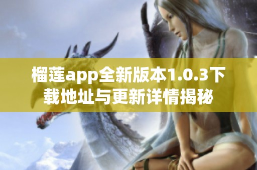 榴莲app全新版本1.0.3下载地址与更新详情揭秘