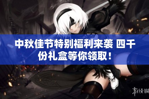 中秋佳节特别福利来袭 四千份礼盒等你领取！
