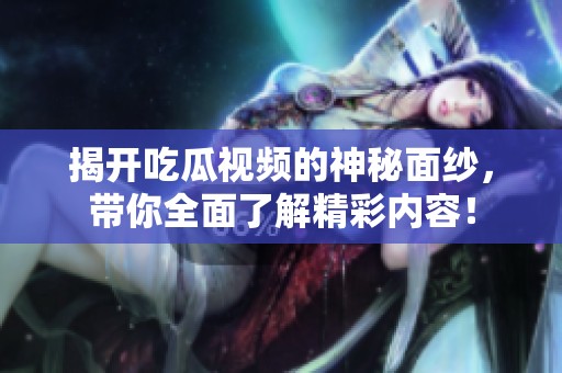 揭开吃瓜视频的神秘面纱，带你全面了解精彩内容！