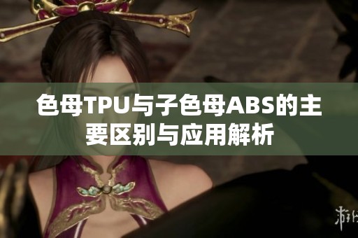 色母TPU与子色母ABS的主要区别与应用解析