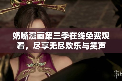 奶嘴漫画第三季在线免费观看，尽享无尽欢乐与笑声