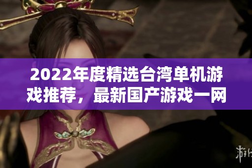 2022年度精选台湾单机游戏推荐，最新国产游戏一网打尽