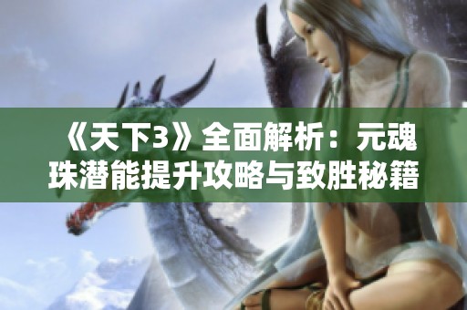 《天下3》全面解析：元魂珠潜能提升攻略与致胜秘籍分享