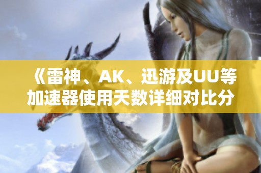 《雷神、AK、迅游及UU等加速器使用天数详细对比分析》