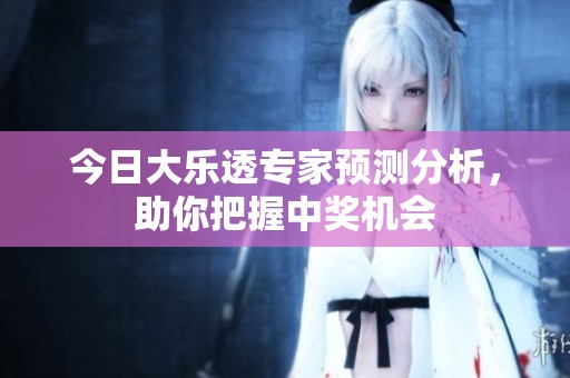 今日大乐透专家预测分析，助你把握中奖机会