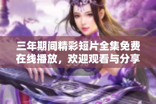 三年期间精彩短片全集免费在线播放，欢迎观看与分享