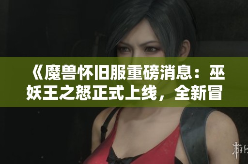 《魔兽怀旧服重磅消息：巫妖王之怒正式上线，全新冒险开启》