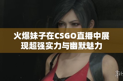火爆妹子在CSGO直播中展现超强实力与幽默魅力