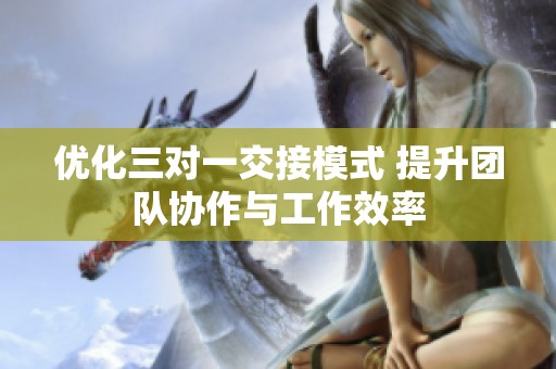 优化三对一交接模式 提升团队协作与工作效率