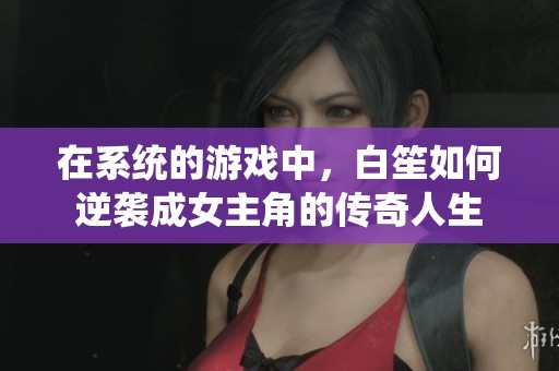 在系统的游戏中，白笙如何逆袭成女主角的传奇人生