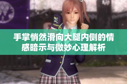 手掌悄然滑向大腿内侧的情感暗示与微妙心理解析