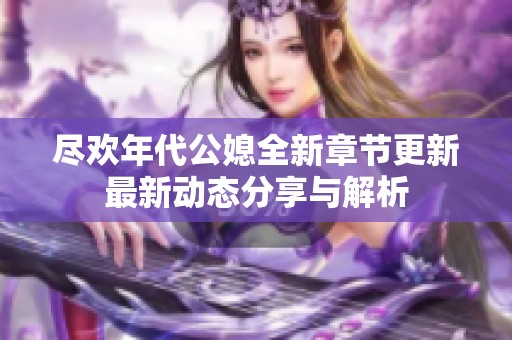 尽欢年代公媳全新章节更新最新动态分享与解析