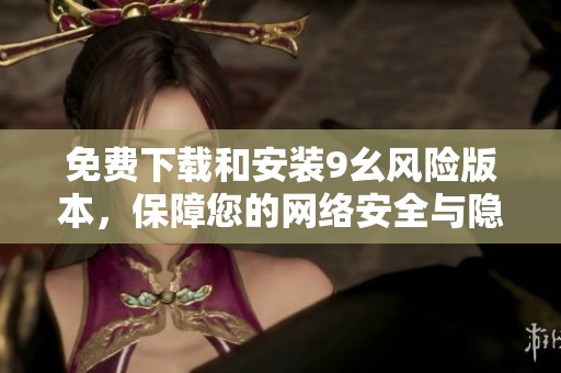 免费下载和安装9幺风险版本，保障您的网络安全与隐私