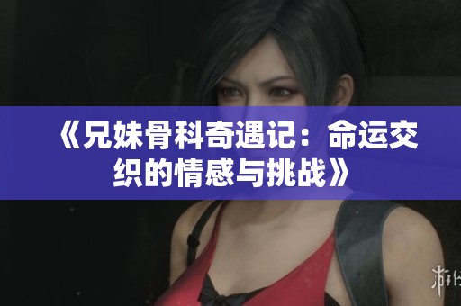 《兄妹骨科奇遇记：命运交织的情感与挑战》