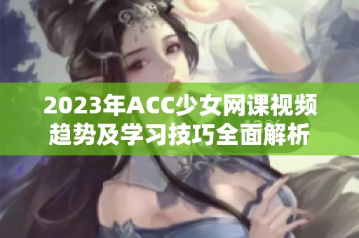 2023年ACC少女网课视频趋势及学习技巧全面解析