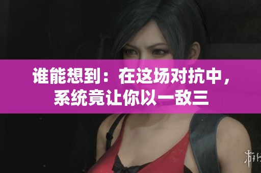 谁能想到：在这场对抗中，系统竟让你以一敌三