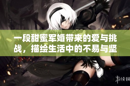 一段甜蜜军婚带来的爱与挑战，描绘生活中的不易与坚持