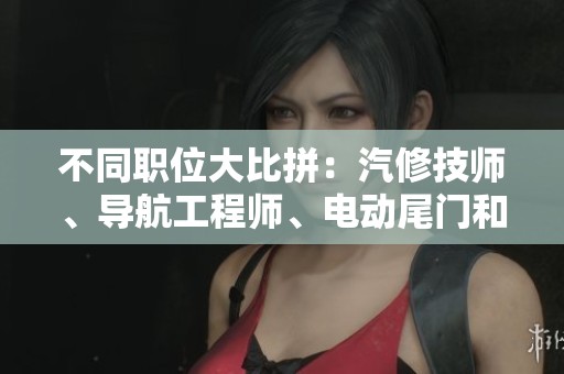 不同职位大比拼：汽修技师、导航工程师、电动尾门和记录仪专家的工作解析