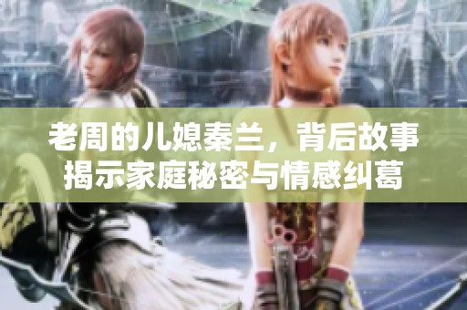 老周的儿媳秦兰，背后故事揭示家庭秘密与情感纠葛