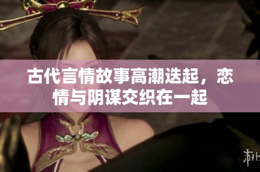 古代言情故事高潮迭起，恋情与阴谋交织在一起