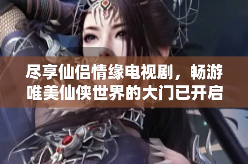 尽享仙侣情缘电视剧，畅游唯美仙侠世界的大门已开启