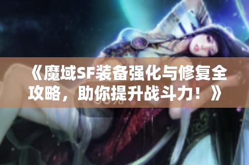 《魔域SF装备强化与修复全攻略，助你提升战斗力！》