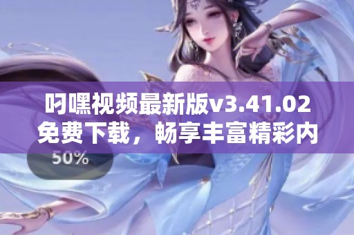 叼嘿视频最新版v3.41.02免费下载，畅享丰富精彩内容