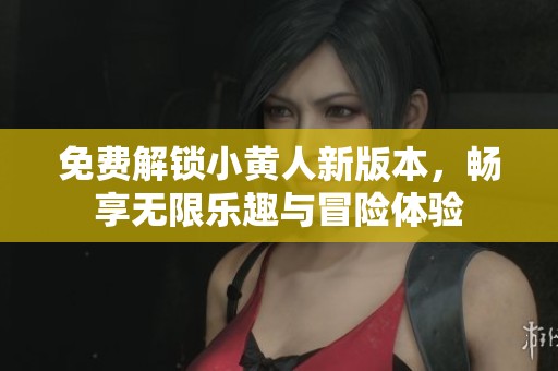 免费解锁小黄人新版本，畅享无限乐趣与冒险体验