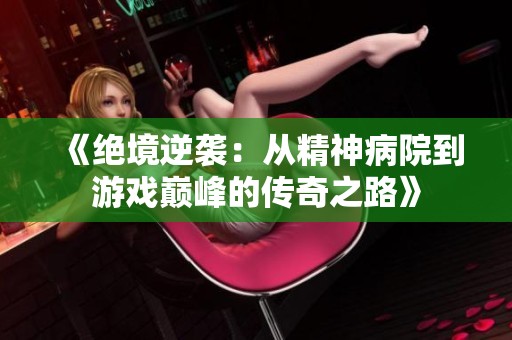 《绝境逆袭：从精神病院到游戏巅峰的传奇之路》