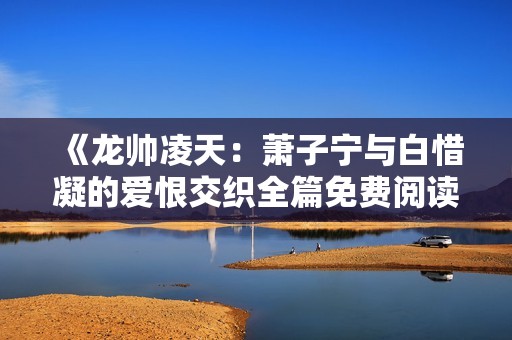 《龙帅凌天：萧子宁与白惜凝的爱恨交织全篇免费阅读》