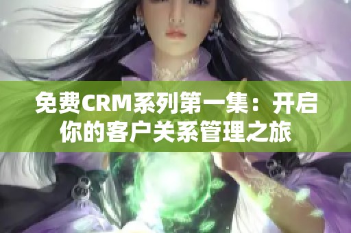 免费CRM系列第一集：开启你的客户关系管理之旅