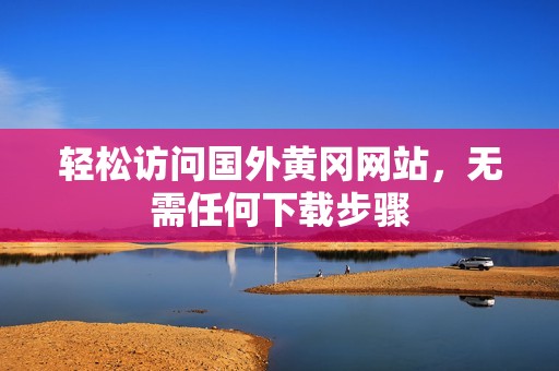 轻松访问国外黄冈网站，无需任何下载步骤