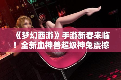 《梦幻西游》手游新春来临！全新血神兽超级神兔震撼登场！