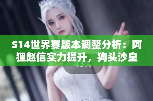 S14世界赛版本调整分析：阿狸赵信实力提升，狗头沙皇韦鲁斯遭削弱