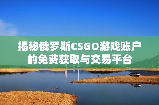 揭秘俄罗斯CSGO游戏账户的免费获取与交易平台