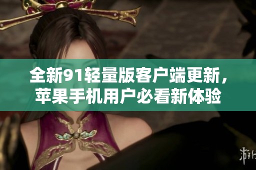 全新91轻量版客户端更新，苹果手机用户必看新体验