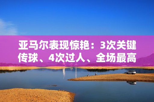 亚马尔表现惊艳：3次关键传球、4次过人、全场最高评分8.5分
