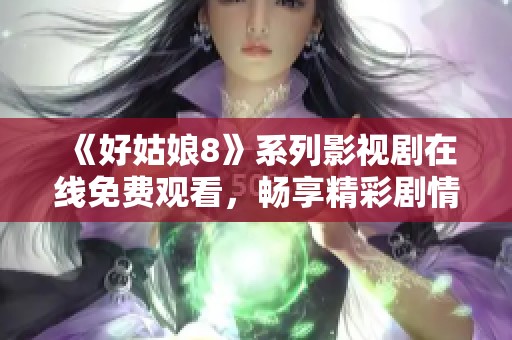 《好姑娘8》系列影视剧在线免费观看，畅享精彩剧情与感人故事