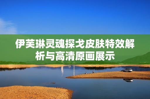 伊芙琳灵魂探戈皮肤特效解析与高清原画展示