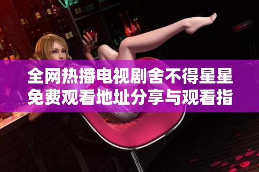 全网热播电视剧舍不得星星免费观看地址分享与观看指南