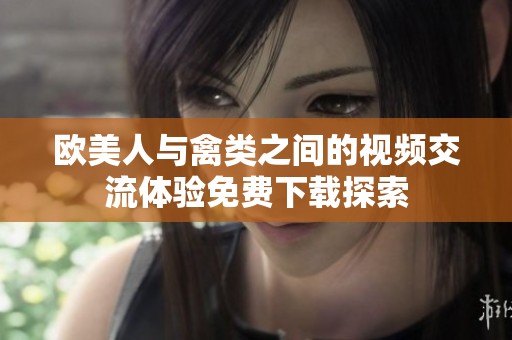 欧美人与禽类之间的视频交流体验免费下载探索