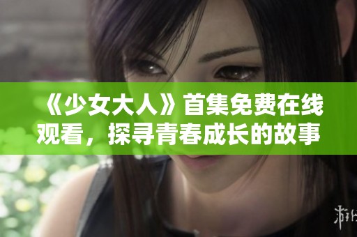 《少女大人》首集免费在线观看，探寻青春成长的故事与挑战