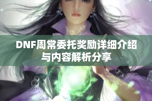 DNF周常委托奖励详细介绍与内容解析分享