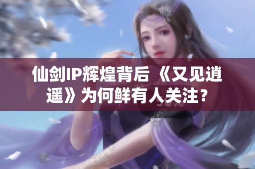 仙剑IP辉煌背后 《又见逍遥》为何鲜有人关注？