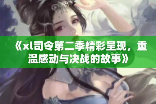 《xl司令第二季精彩呈现，重温感动与决战的故事》