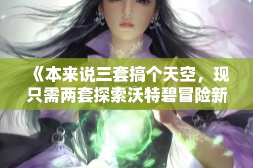 《本来说三套搞个天空，现只需两套探索沃特碧冒险新境界》