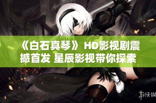 《白石真琴》 HD影视剧震撼首发 星辰影视带你探索精彩剧情