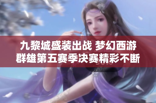 九黎城盛装出战 梦幻西游群雄第五赛季决赛精彩不断